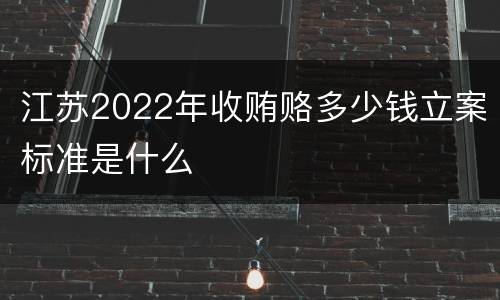 江苏2022年收贿赂多少钱立案标准是什么