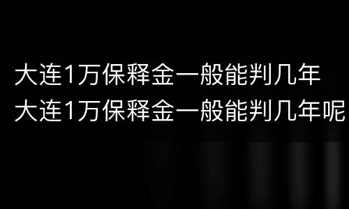 大连1万保释金一般能判几年 大连1万保释金一般能判几年呢