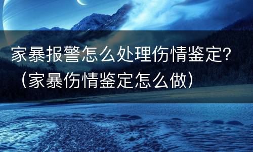 家暴报警怎么处理伤情鉴定？（家暴伤情鉴定怎么做）