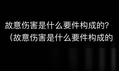 故意伤害是什么要件构成的？（故意伤害是什么要件构成的刑事）