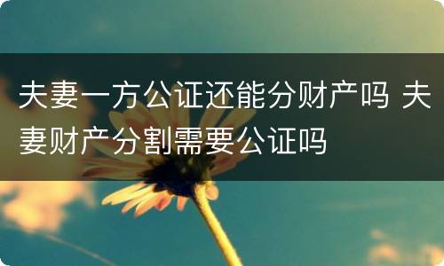 夫妻一方公证还能分财产吗 夫妻财产分割需要公证吗