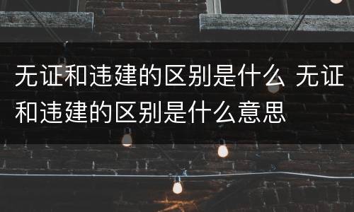 无证和违建的区别是什么 无证和违建的区别是什么意思