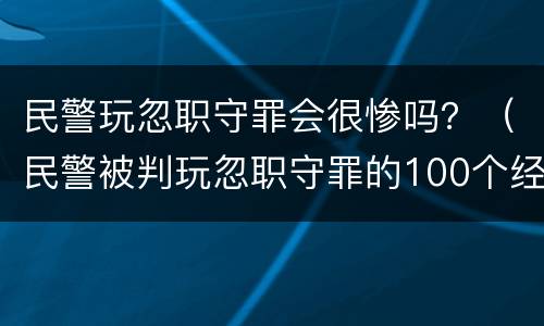 民警玩忽职守罪会很惨吗？（民警被判玩忽职守罪的100个经典案例）