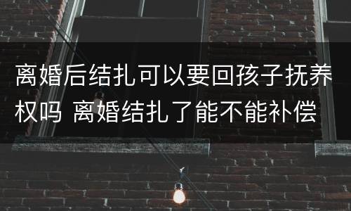 离婚后结扎可以要回孩子抚养权吗 离婚结扎了能不能补偿