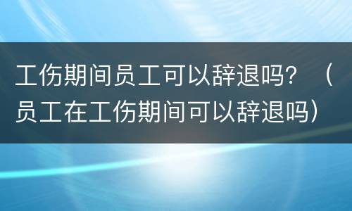 工伤期间员工可以辞退吗？（员工在工伤期间可以辞退吗）