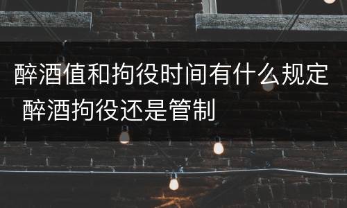 醉酒值和拘役时间有什么规定 醉酒拘役还是管制