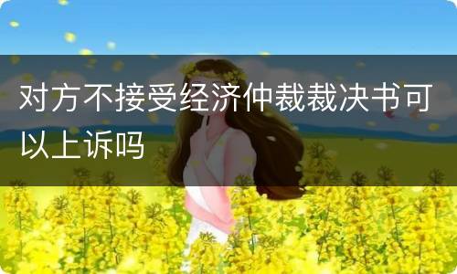对方不接受经济仲裁裁决书可以上诉吗