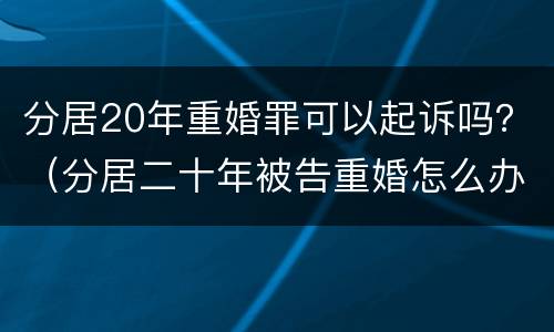 分居20年重婚罪可以起诉吗？（分居二十年被告重婚怎么办）