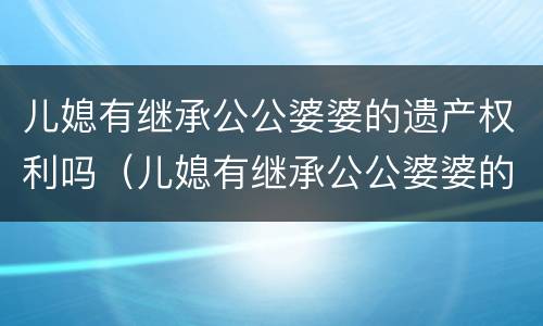 儿媳有继承公公婆婆的遗产权利吗（儿媳有继承公公婆婆的遗产权利吗法律）