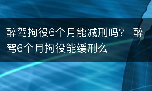醉驾拘役6个月能减刑吗？ 醉驾6个月拘役能缓刑么