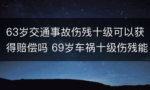 63岁交通事故伤残十级可以获得赔偿吗 69岁车祸十级伤残能赔多少