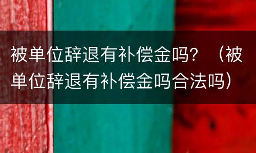 被单位辞退有补偿金吗？（被单位辞退有补偿金吗合法吗）