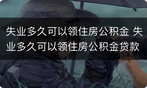 失业多久可以领住房公积金 失业多久可以领住房公积金贷款