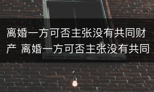 离婚一方可否主张没有共同财产 离婚一方可否主张没有共同财产权