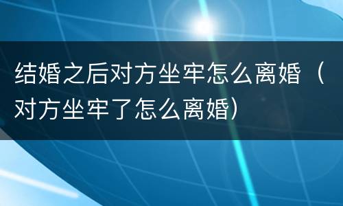 结婚之后对方坐牢怎么离婚（对方坐牢了怎么离婚）