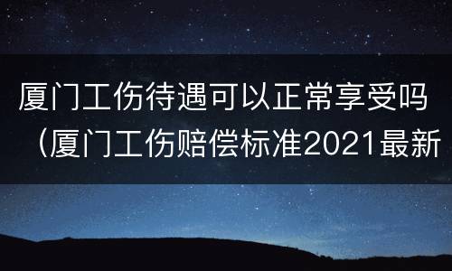 厦门工伤待遇可以正常享受吗（厦门工伤赔偿标准2021最新工伤赔偿标准）