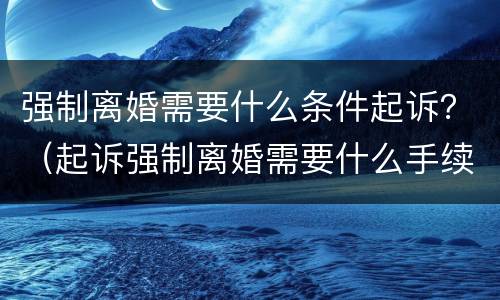 强制离婚需要什么条件起诉？（起诉强制离婚需要什么手续）