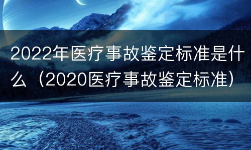 2022年医疗事故鉴定标准是什么（2020医疗事故鉴定标准）