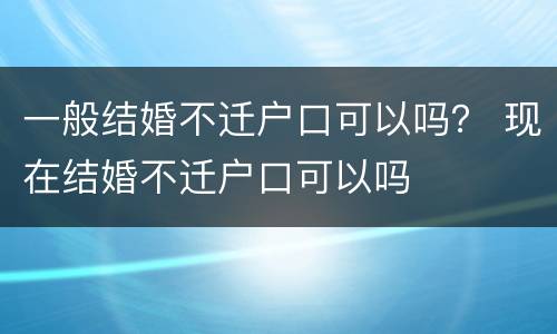 一般结婚不迁户口可以吗？ 现在结婚不迁户口可以吗