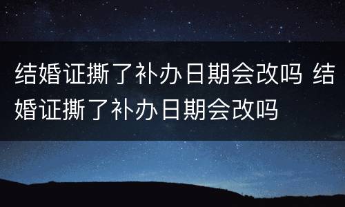 结婚证撕了补办日期会改吗 结婚证撕了补办日期会改吗
