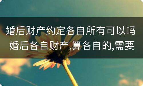 婚后财产约定各自所有可以吗 婚后各自财产,算各自的,需要什么约定
