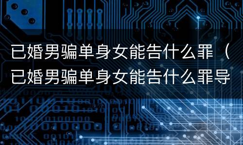 已婚男骗单身女能告什么罪（已婚男骗单身女能告什么罪导致我抑郁）
