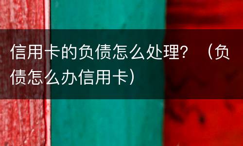 信用卡的负债怎么处理？（负债怎么办信用卡）