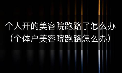 个人开的美容院跑路了怎么办（个体户美容院跑路怎么办）