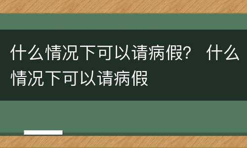 什么情况下可以请病假？ 什么情况下可以请病假