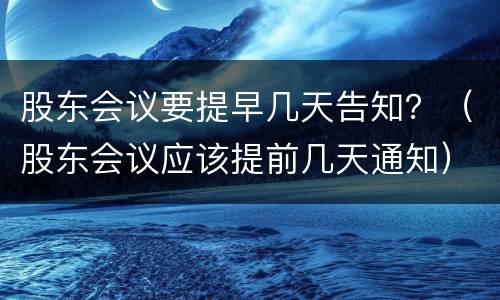 股东会议要提早几天告知？（股东会议应该提前几天通知）