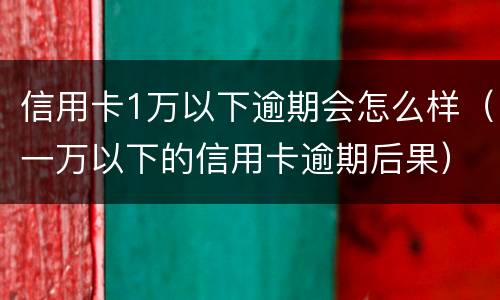 信用卡1万以下逾期会怎么样（一万以下的信用卡逾期后果）