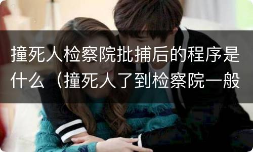 撞死人检察院批捕后的程序是什么（撞死人了到检察院一般要多久）