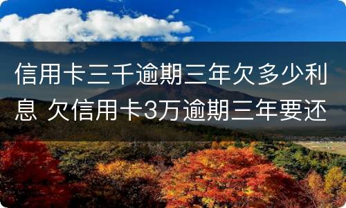 信用卡三千逾期三年欠多少利息 欠信用卡3万逾期三年要还多少