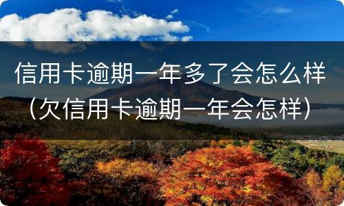 信用卡逾期一年多了会怎么样（欠信用卡逾期一年会怎样）