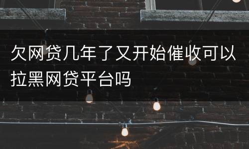 欠网贷几年了又开始催收可以拉黑网贷平台吗