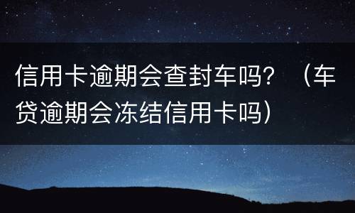信用卡逾期会查封车吗？（车贷逾期会冻结信用卡吗）