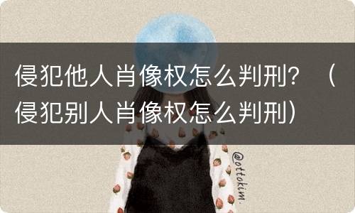 侵犯他人肖像权怎么判刑？（侵犯别人肖像权怎么判刑）