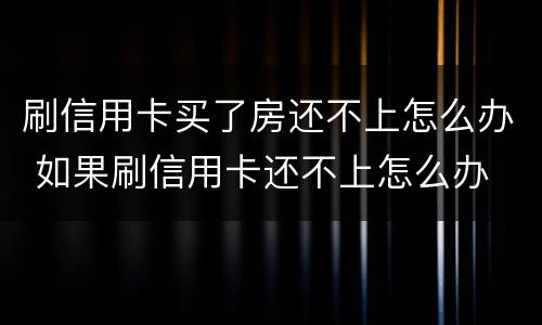 刷信用卡买了房还不上怎么办 如果刷信用卡还不上怎么办