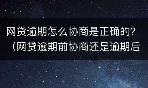 网贷逾期怎么协商是正确的？（网贷逾期前协商还是逾期后协商）