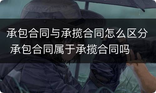 承包合同与承揽合同怎么区分 承包合同属于承揽合同吗