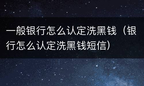 一般银行怎么认定洗黑钱（银行怎么认定洗黑钱短信）
