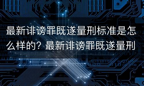 最新诽谤罪既遂量刑标准是怎么样的? 最新诽谤罪既遂量刑标准是怎么样的呢