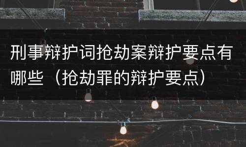 刑事辩护词抢劫案辩护要点有哪些（抢劫罪的辩护要点）