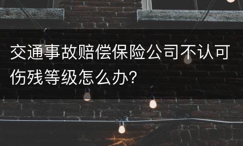 交通事故赔偿保险公司不认可伤残等级怎么办？