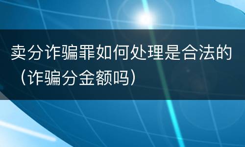 卖分诈骗罪如何处理是合法的（诈骗分金额吗）