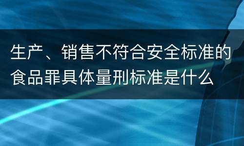 生产、销售不符合安全标准的食品罪具体量刑标准是什么