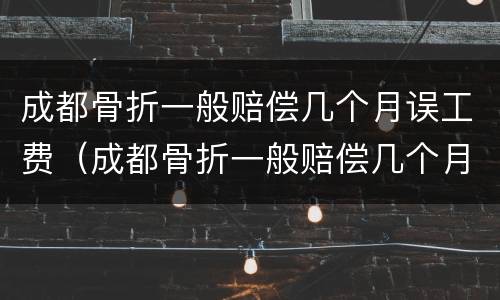成都骨折一般赔偿几个月误工费（成都骨折一般赔偿几个月误工费多少）