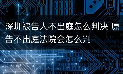 深圳被告人不出庭怎么判决 原告不出庭法院会怎么判