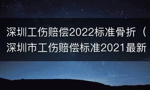 深圳工伤赔偿2022标准骨折（深圳市工伤赔偿标准2021最新工伤死亡赔偿标准）