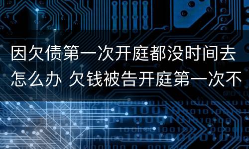 因欠债第一次开庭都没时间去怎么办 欠钱被告开庭第一次不去怎么办